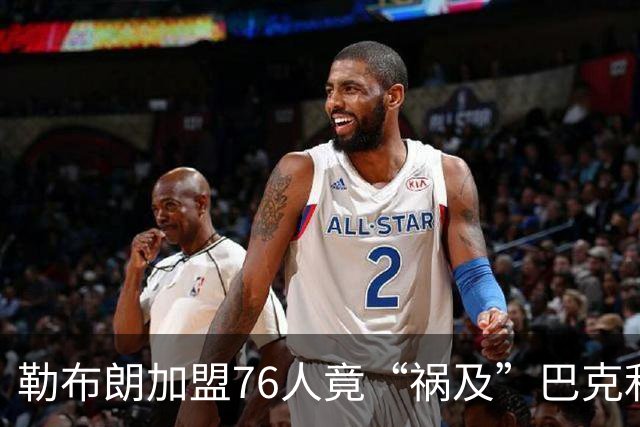勒布朗加盟76人竟“祸及”巴克利：去高尔夫的路上，不得不调头