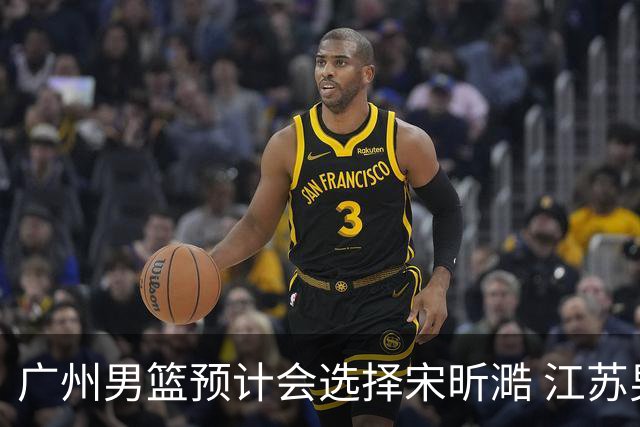 广州男篮预计会选择宋昕㵆 江苏男篮有可能选择曹芷豪