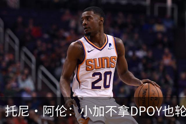 托尼·阿伦：小加不拿DPOY也轮不到老詹 他防守端被点名&只会追帽