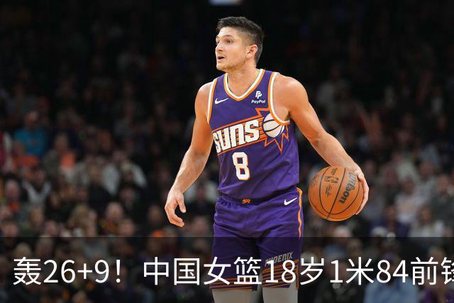 轰26+9！中国女篮18岁1米84前锋崛起：曾与张子宇同进最佳阵容
