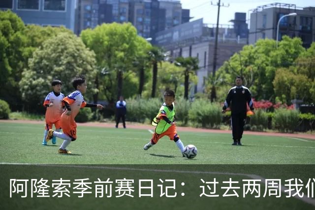 阿隆索季前赛日记：过去两周我们进步很大，也有更多的了解